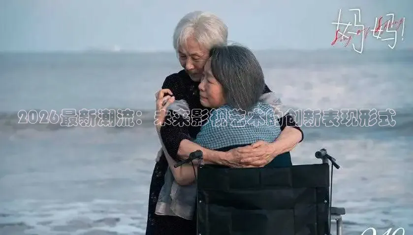 2026最新潮流：未来影视艺术的创新表现形式
